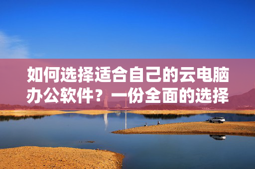 如何选择适合自己的云电脑办公软件？一份全面的选择指南