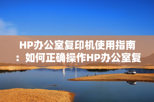 HP办公室复印机使用指南：如何正确操作HP办公室复印机进行复印？