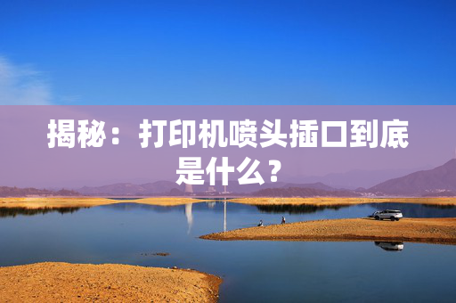 揭秘：打印机喷头插口到底是什么？