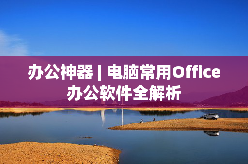 办公神器 | 电脑常用Office办公软件全解析