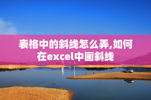 表格中的斜线怎么弄,如何在excel中画斜线