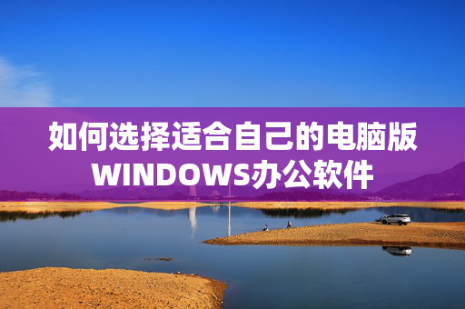 如何选择适合自己的电脑版WINDOWS办公软件