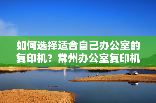 如何选择适合自己办公室的复印机？常州办公室复印机出租价格浅析