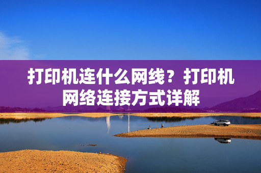 打印机连什么网线？打印机网络连接方式详解