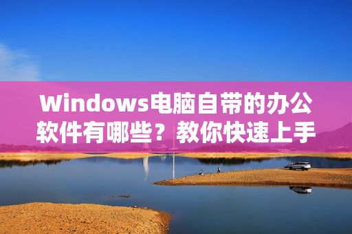 Windows电脑自带的办公软件有哪些？教你快速上手