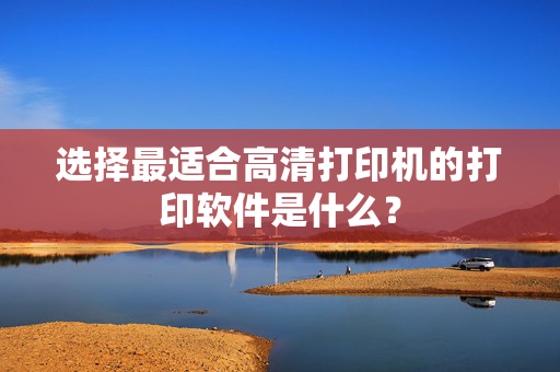 选择最适合高清打印机的打印软件是什么？