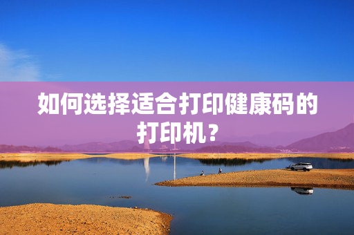 如何选择适合打印健康码的打印机？