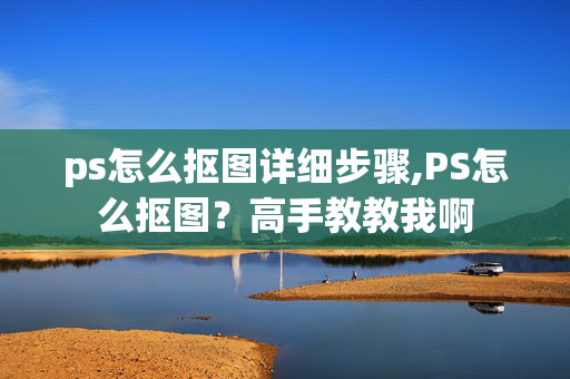 ps怎么抠图详细步骤,PS怎么抠图？高手教教我啊