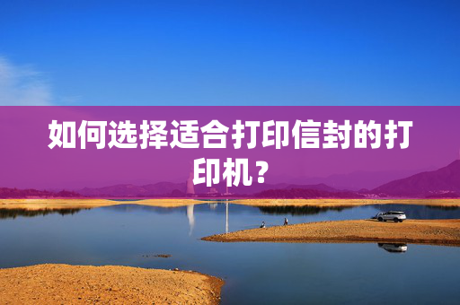 如何选择适合打印信封的打印机？