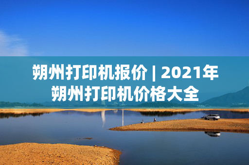 朔州打印机报价 | 2021年朔州打印机价格大全