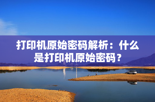 打印机原始密码解析：什么是打印机原始密码？