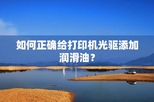 如何正确给打印机光驱添加润滑油？