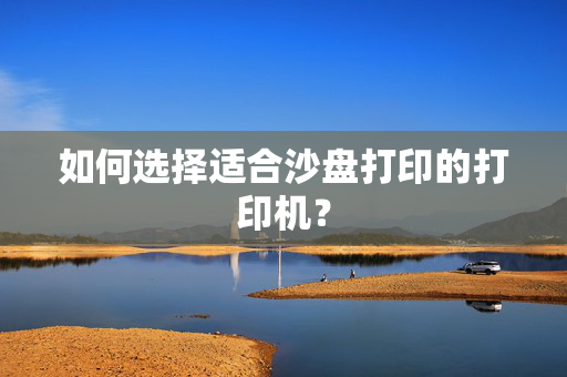 如何选择适合沙盘打印的打印机？