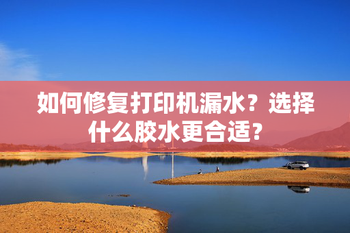 如何修复打印机漏水？选择什么胶水更合适？