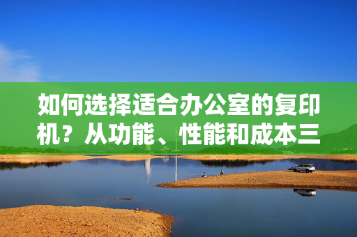 如何选择适合办公室的复印机？从功能、性能和成本三个方面为你详细解读