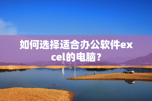 如何选择适合办公软件excel的电脑？