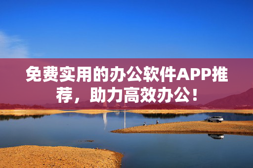 免费实用的办公软件APP推荐，助力高效办公！