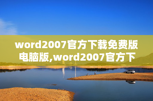 word2007官方下载免费版电脑版,word2007官方下载 免费完整版