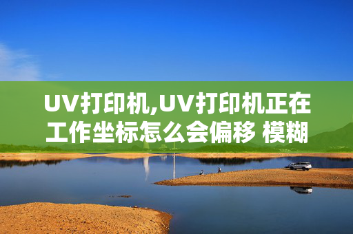 UV打印机,UV打印机正在工作坐标怎么会偏移 模糊