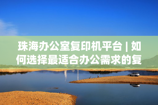 珠海办公室复印机平台 | 如何选择最适合办公需求的复印机？