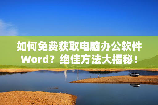 如何免费获取电脑办公软件Word？绝佳方法大揭秘！