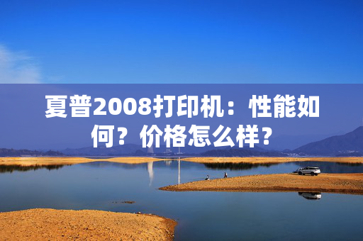 夏普2008打印机：性能如何？价格怎么样？