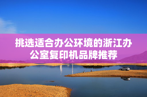 挑选适合办公环境的浙江办公室复印机品牌推荐