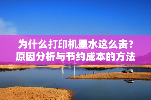 为什么打印机墨水这么贵？原因分析与节约成本的方法