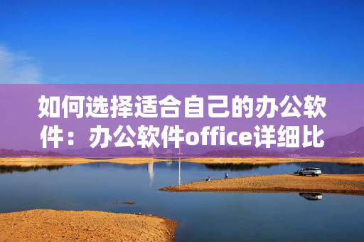 如何选择适合自己的办公软件：办公软件office详细比较