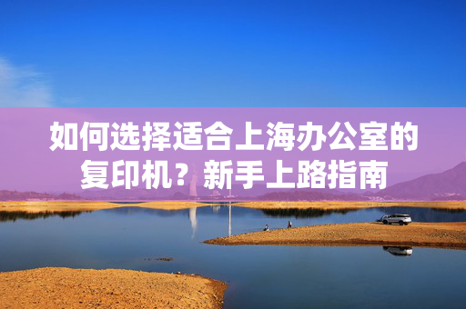 如何选择适合上海办公室的复印机？新手上路指南