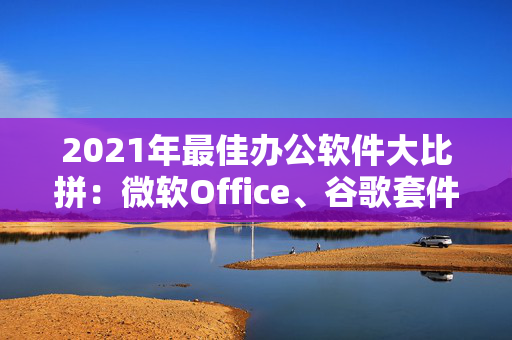 2021年最佳办公软件大比拼：微软Office、谷歌套件和WPS Office