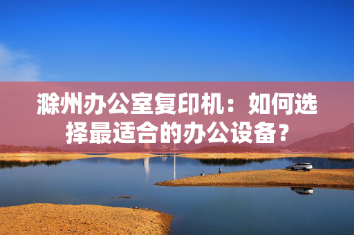 滁州办公室复印机：如何选择最适合的办公设备？