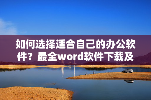 如何选择适合自己的办公软件？最全word软件下载及使用指南