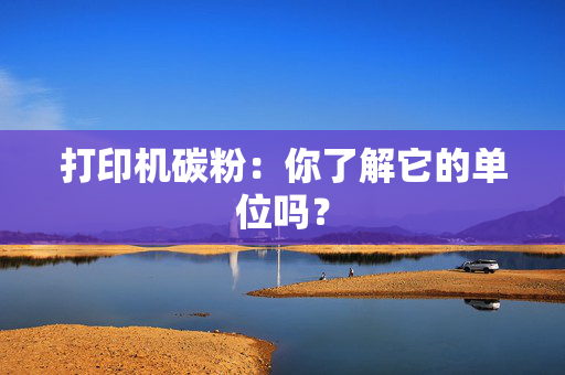 打印机碳粉：你了解它的单位吗？