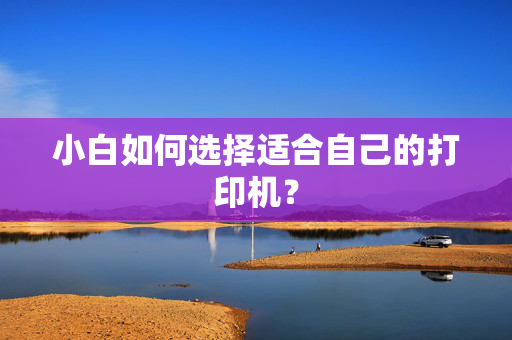 小白如何选择适合自己的打印机？