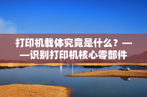 打印机载体究竟是什么？——识别打印机核心零部件