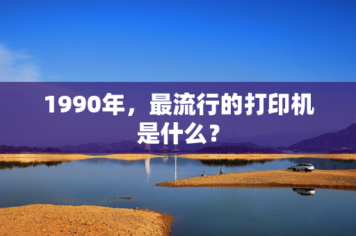 1990年，最流行的打印机是什么？