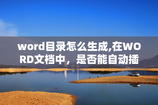 word目录怎么生成,在WORD文档中，是否能自动插入目录，怎么操作，谢谢！