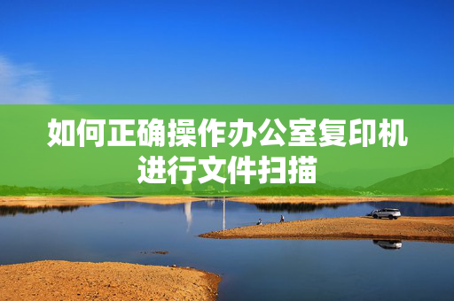 如何正确操作办公室复印机进行文件扫描