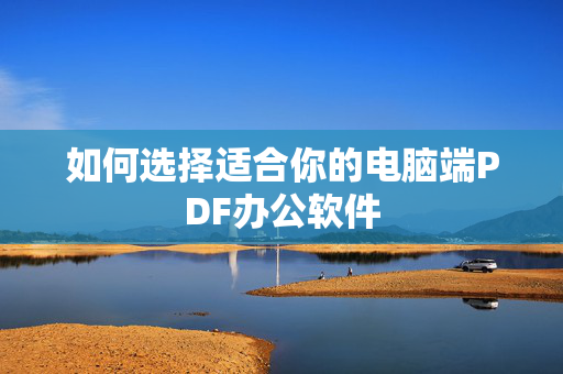 如何选择适合你的电脑端PDF办公软件