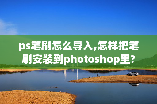 ps笔刷怎么导入,怎样把笔刷安装到photoshop里?