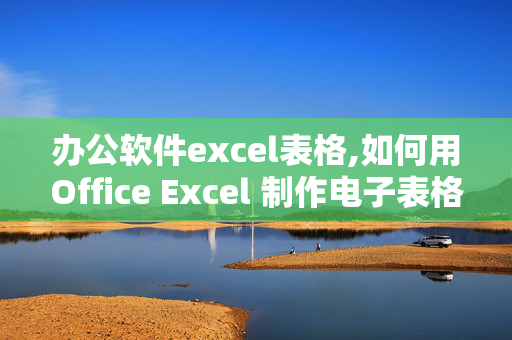 办公软件excel表格,如何用Office Excel 制作电子表格??