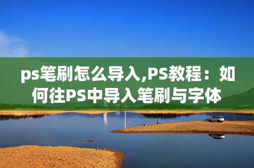 ps笔刷怎么导入,PS教程：如何往PS中导入笔刷与字体?