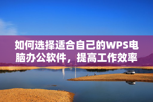 如何选择适合自己的WPS电脑办公软件，提高工作效率