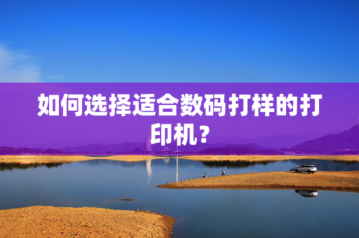 如何选择适合数码打样的打印机？