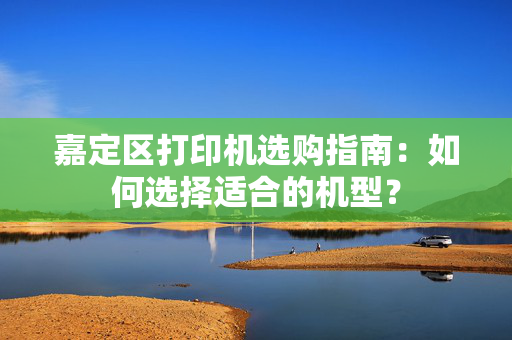 嘉定区打印机选购指南：如何选择适合的机型？