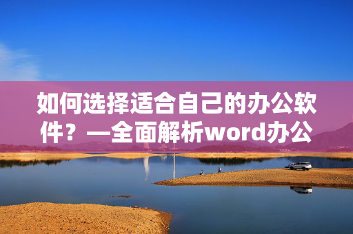 如何选择适合自己的办公软件？—全面解析word办公软件电脑版