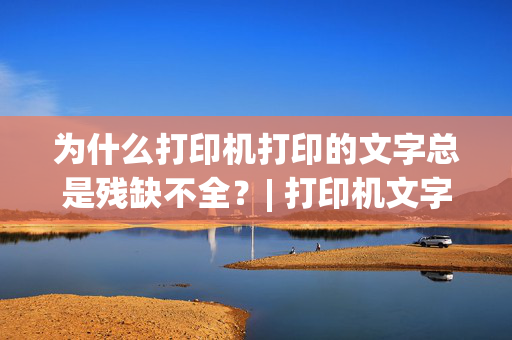 为什么打印机打印的文字总是残缺不全？| 打印机文字缺失原因分析