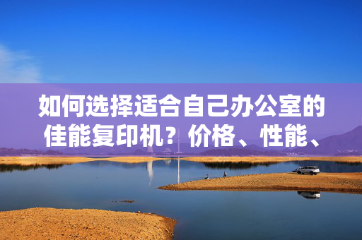 如何选择适合自己办公室的佳能复印机？价格、性能、功能全面比较