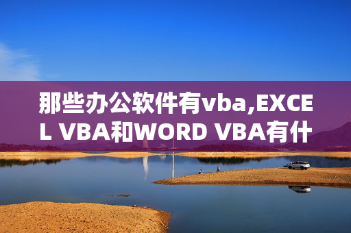 那些办公软件有vba,EXCEL VBA和WORD VBA有什么区别？